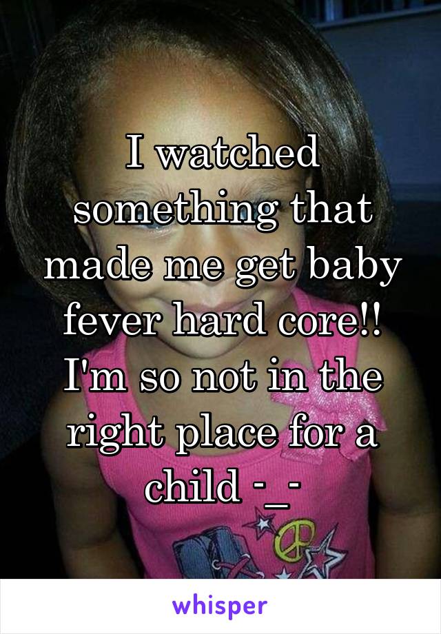 I watched something that made me get baby fever hard core!! I'm so not in the right place for a child -_-