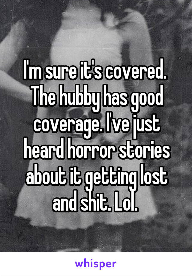 I'm sure it's covered.  The hubby has good coverage. I've just heard horror stories about it getting lost and shit. Lol. 