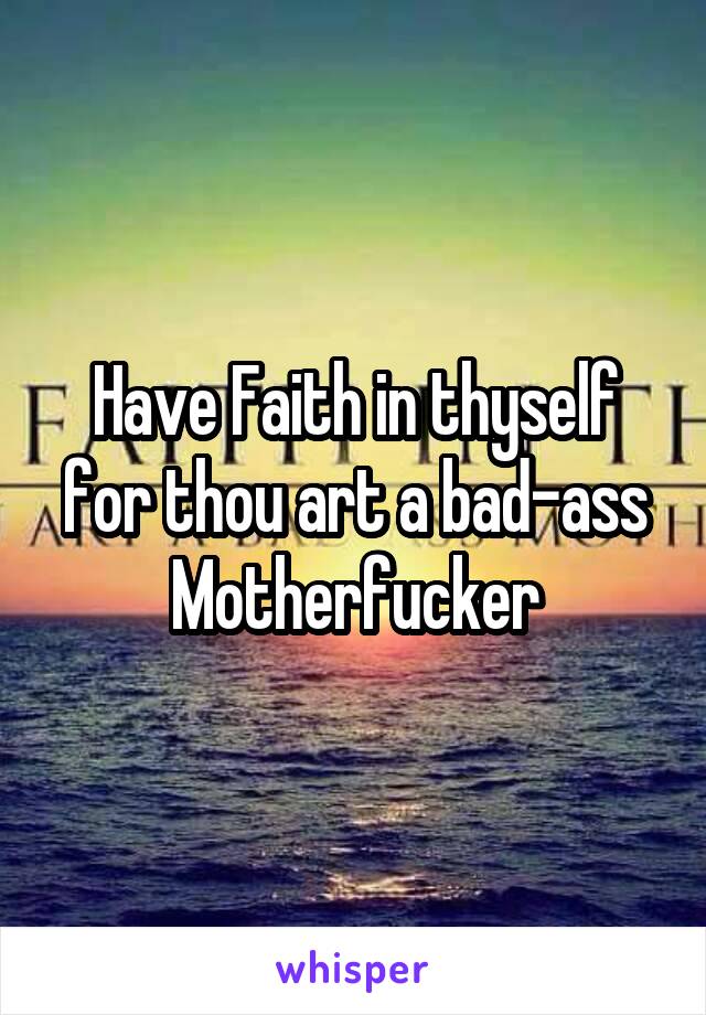 Have Faith in thyself for thou art a bad-ass Motherfucker