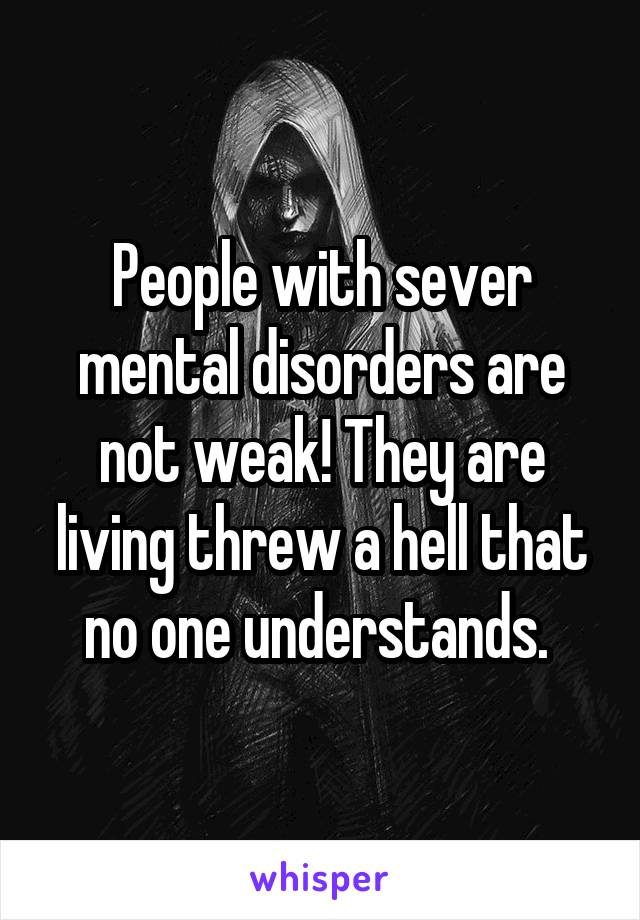 People with sever mental disorders are not weak! They are living threw a hell that no one understands. 