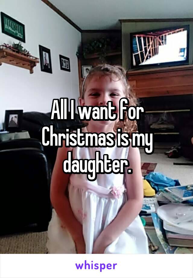 All I want for Christmas is my daughter.