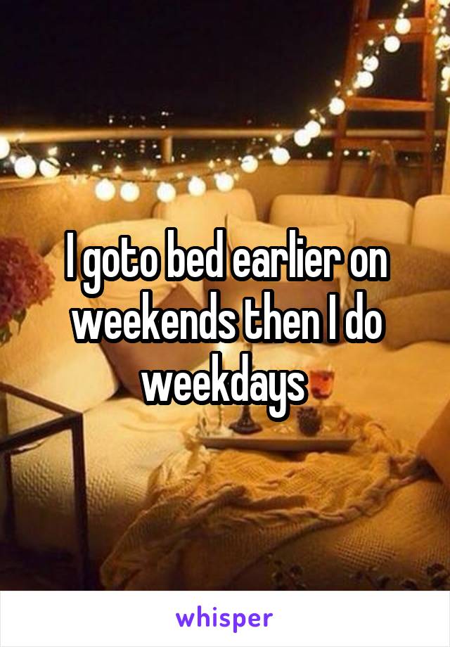 I goto bed earlier on weekends then I do weekdays 