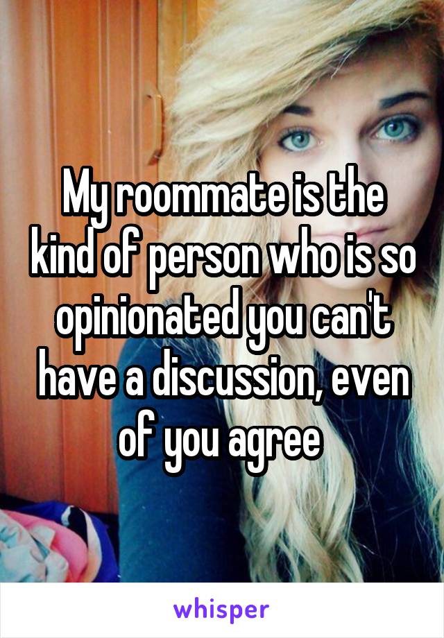 My roommate is the kind of person who is so opinionated you can't have a discussion, even of you agree 