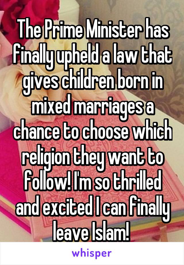 The Prime Minister has finally upheld a law that gives children born in mixed marriages a chance to choose which religion they want to follow! I'm so thrilled and excited I can finally leave Islam! 