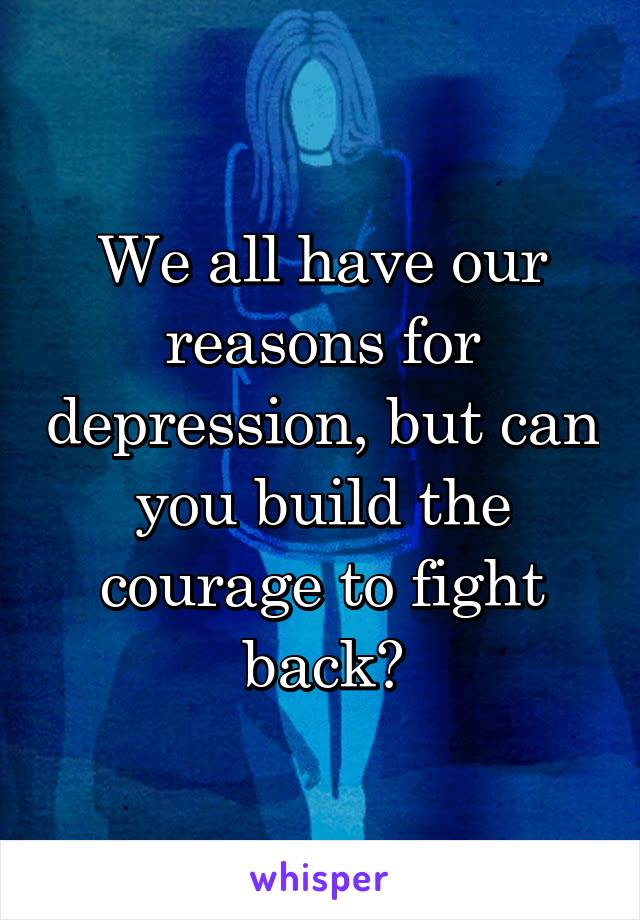 We all have our reasons for depression, but can you build the courage to fight back?