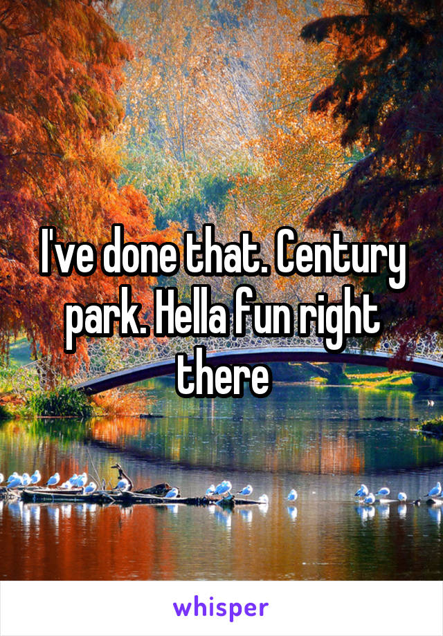 I've done that. Century park. Hella fun right there