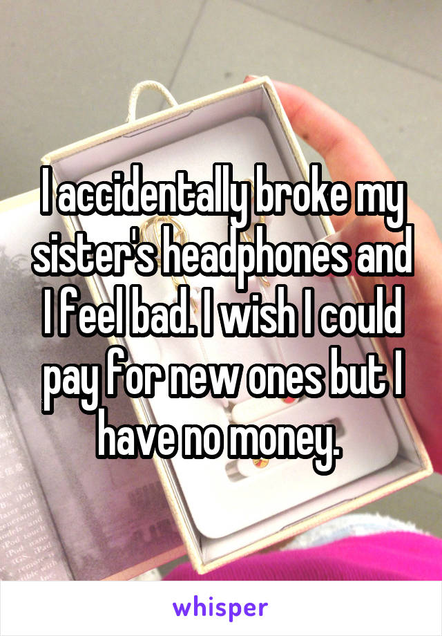 I accidentally broke my sister's headphones and I feel bad. I wish I could pay for new ones but I have no money. 