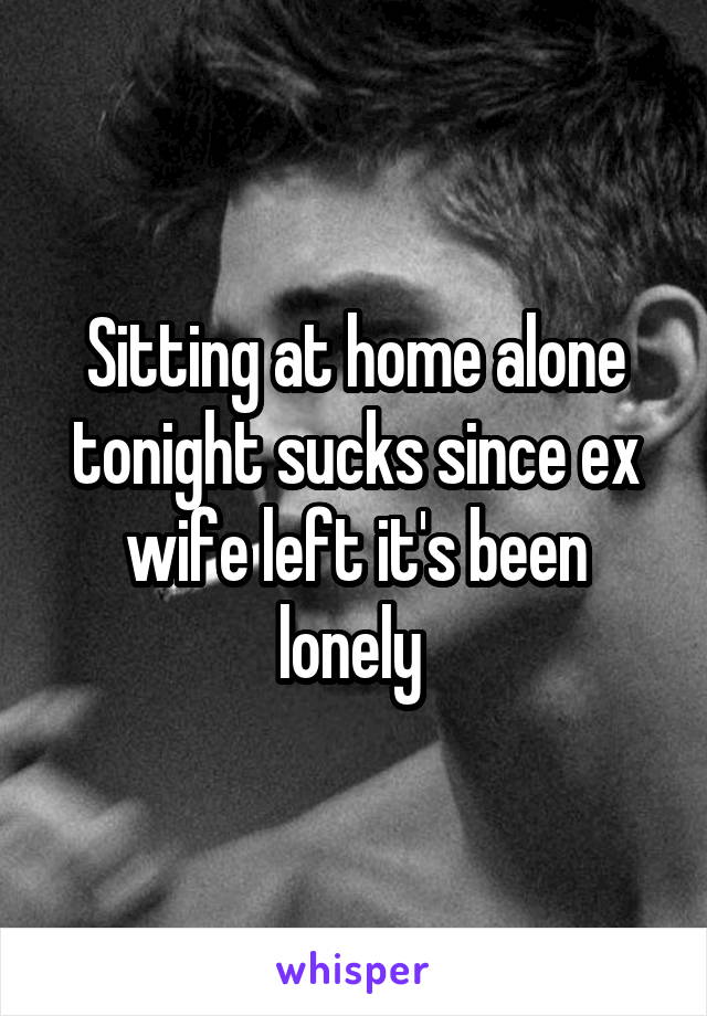 Sitting at home alone tonight sucks since ex wife left it's been lonely 