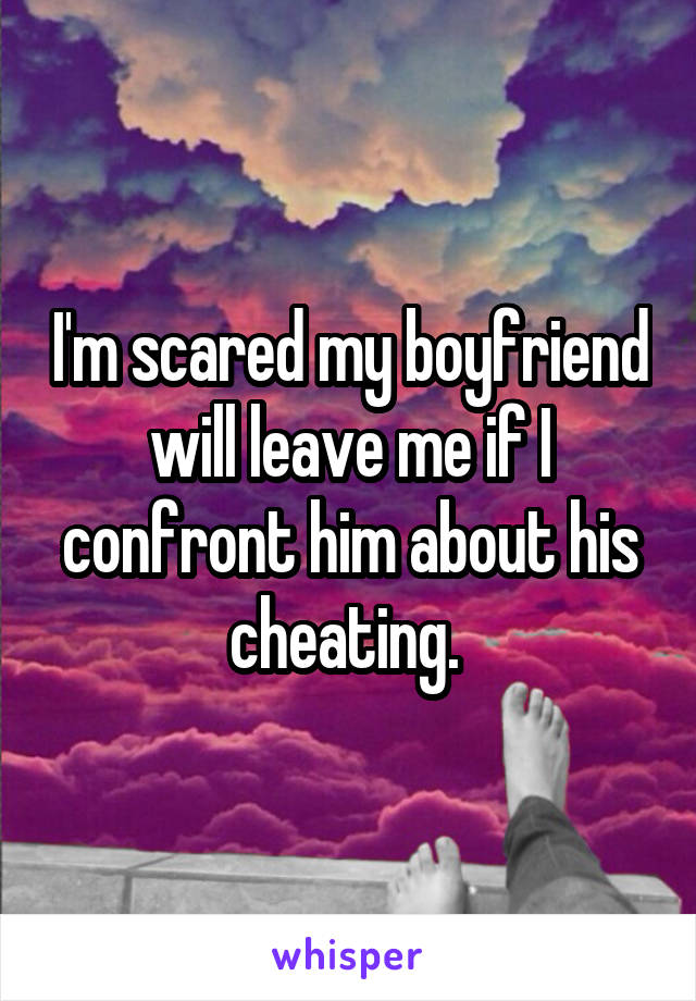 I'm scared my boyfriend will leave me if I confront him about his cheating. 