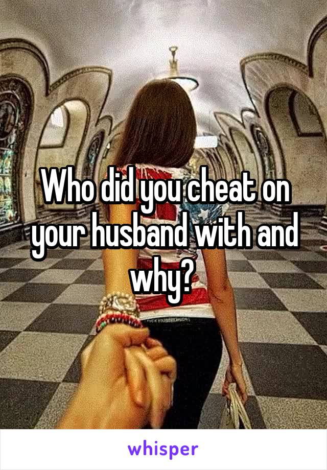 Who did you cheat on your husband with and why? 