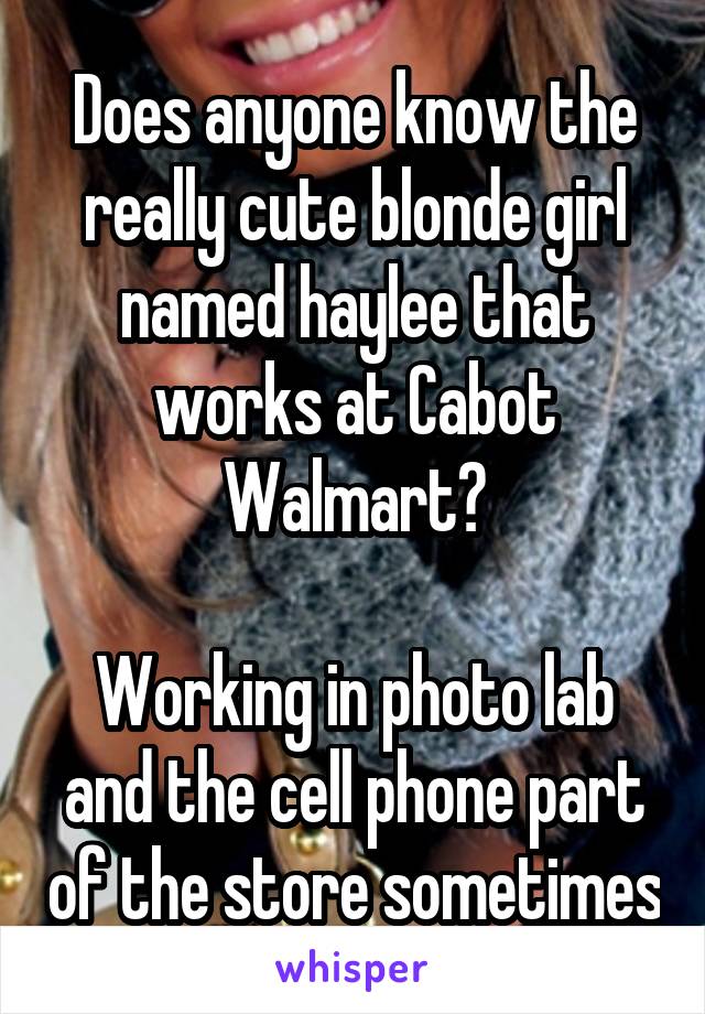 Does anyone know the really cute blonde girl named haylee that works at Cabot Walmart?

Working in photo lab and the cell phone part of the store sometimes