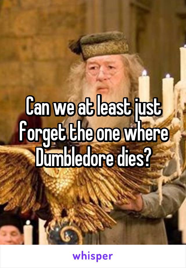 Can we at least just forget the one where Dumbledore dies?