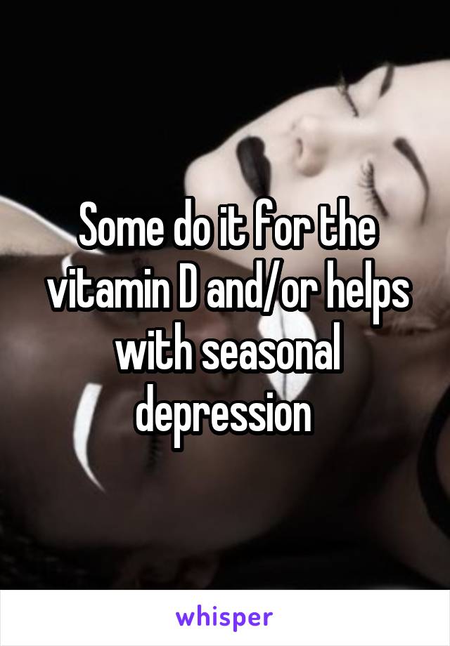 Some do it for the vitamin D and/or helps with seasonal depression 