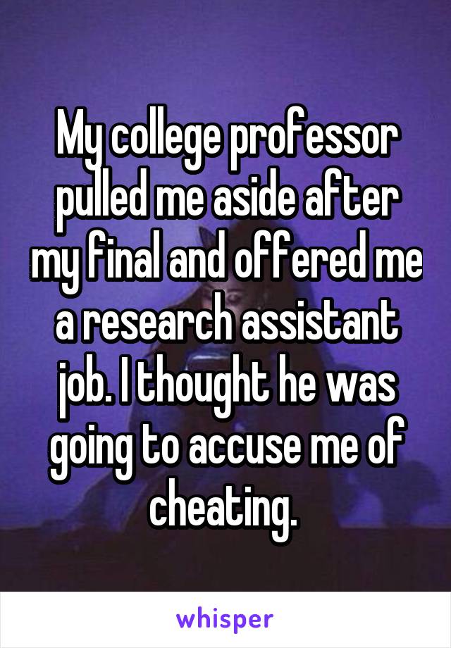 My college professor pulled me aside after my final and offered me a research assistant job. I thought he was going to accuse me of cheating. 