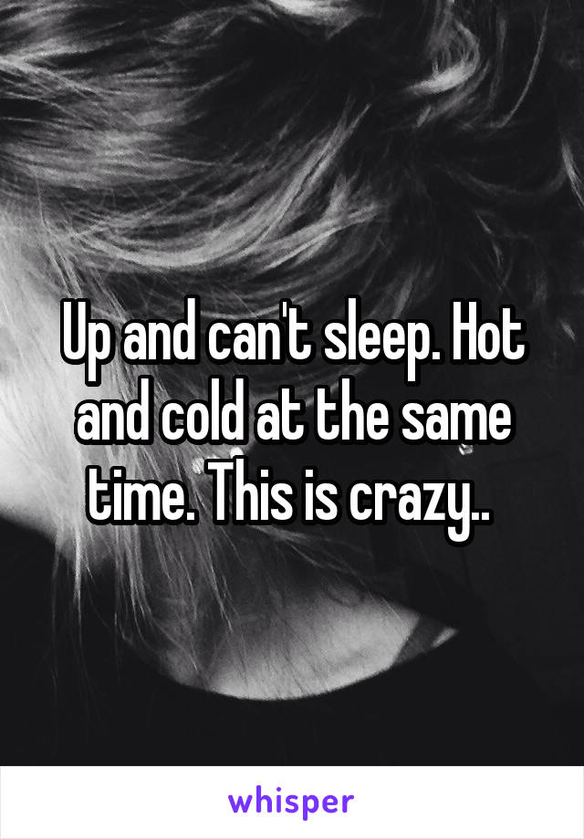 Up and can't sleep. Hot and cold at the same time. This is crazy.. 