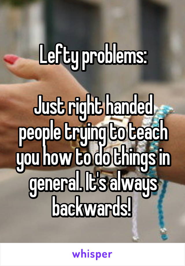 Lefty problems:

Just right handed people trying to teach you how to do things in general. It's always backwards! 