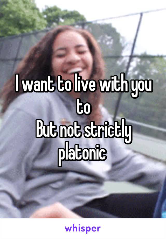 I want to live with you to
But not strictly platonic 