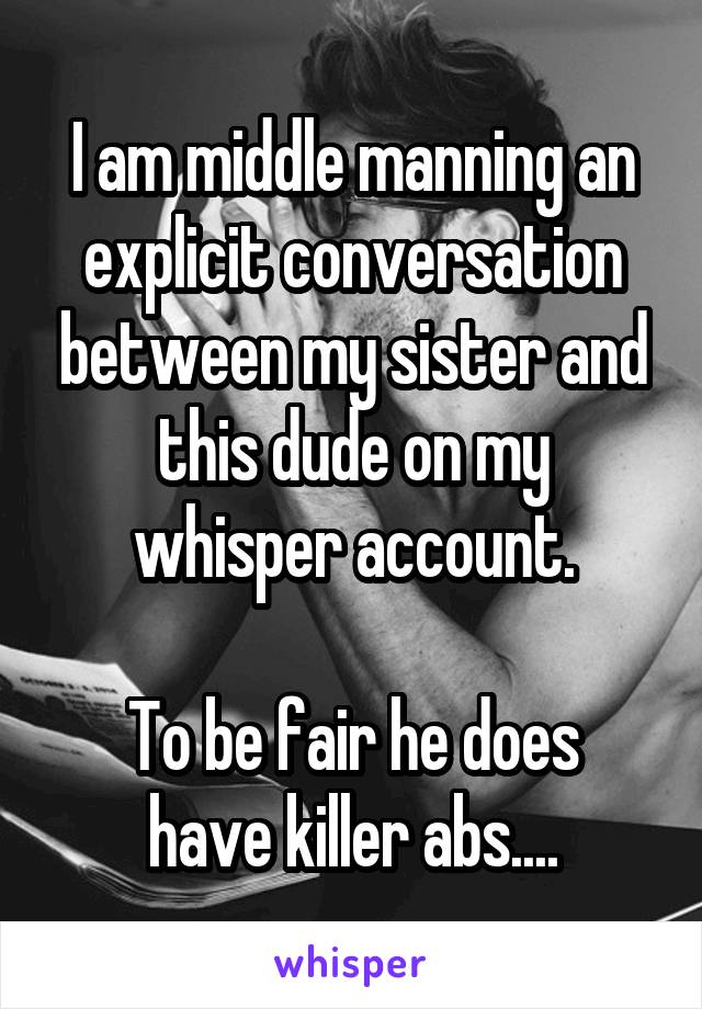 I am middle manning an explicit conversation between my sister and this dude on my whisper account.

To be fair he does have killer abs....