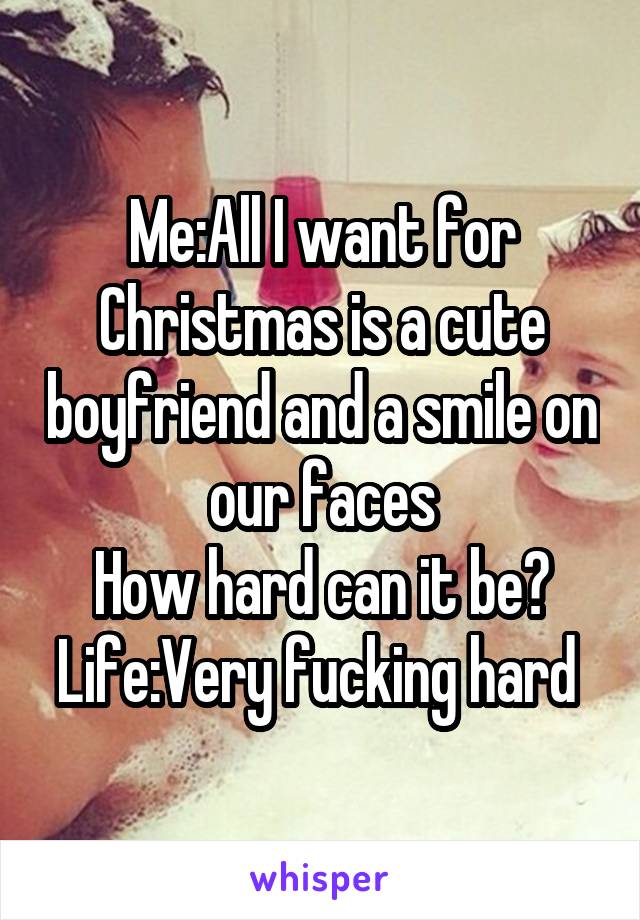 Me:All I want for Christmas is a cute boyfriend and a smile on our faces
How hard can it be?
Life:Very fucking hard 