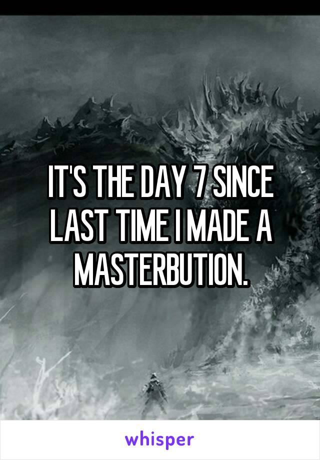 IT'S THE DAY 7 SINCE LAST TIME I MADE A MASTERBUTION.