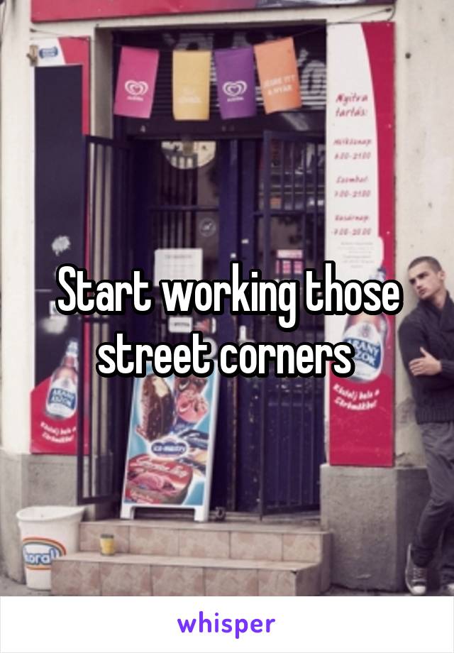 Start working those street corners 