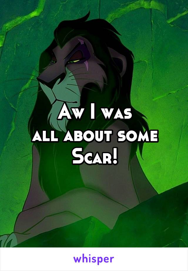 Aw I was
all about some Scar!