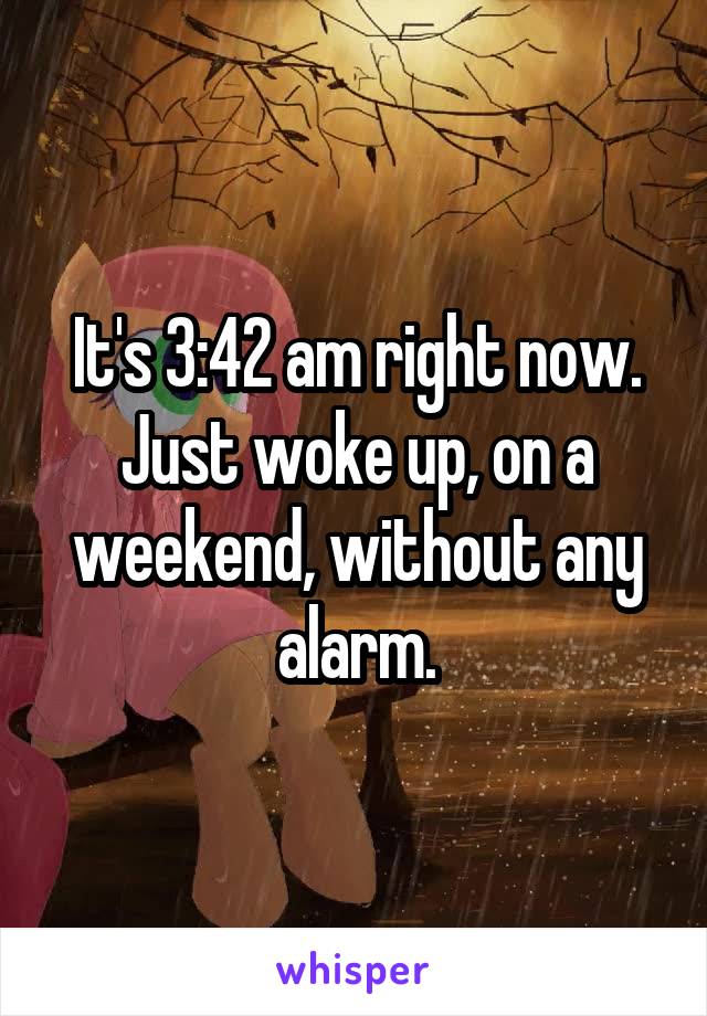 It's 3:42 am right now. Just woke up, on a weekend, without any alarm.