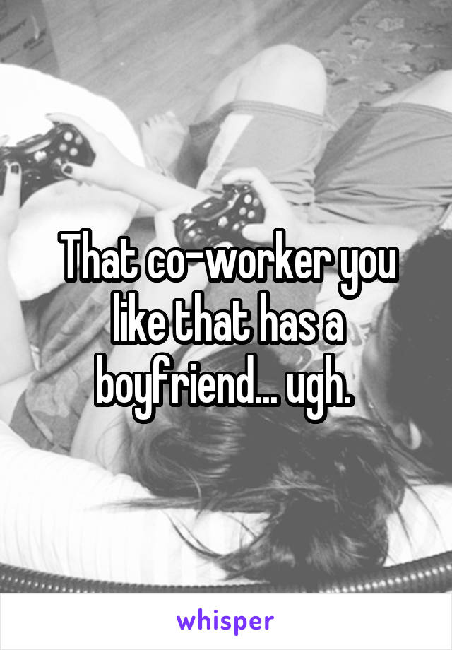 That co-worker you like that has a boyfriend... ugh. 