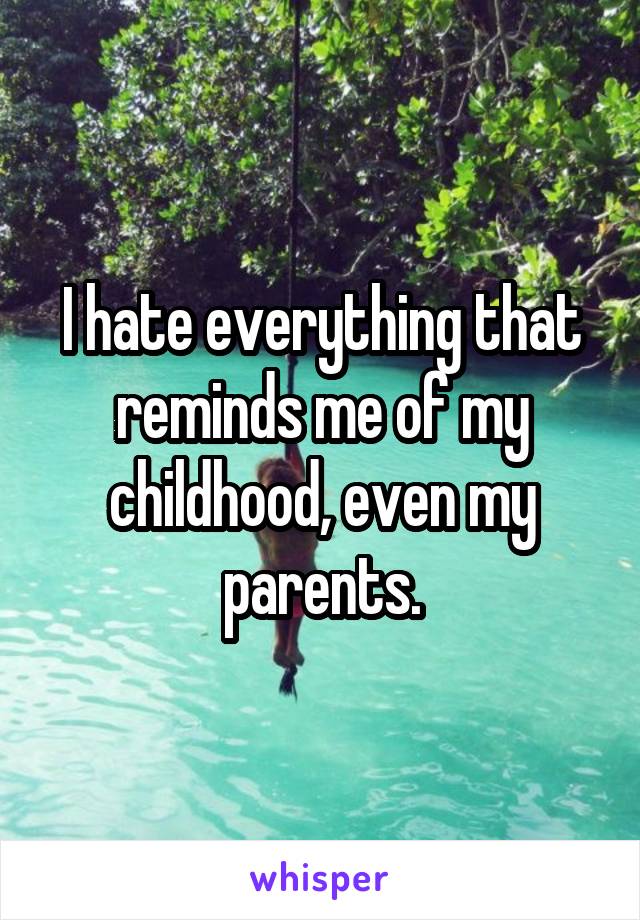 I hate everything that reminds me of my childhood, even my parents.