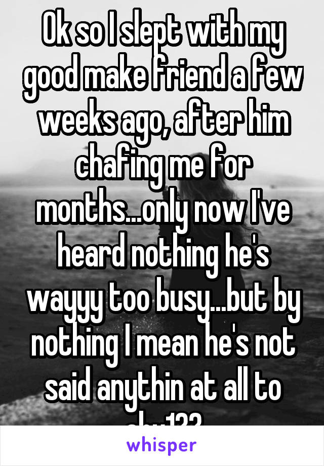 Ok so I slept with my good make friend a few weeks ago, after him chafing me for months...only now I've heard nothing he's wayyy too busy...but by nothing I mean he's not said anythin at all to aby1??