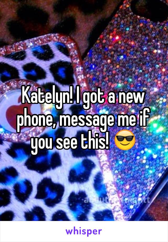 Katelyn! I got a new phone, message me if you see this! 😎