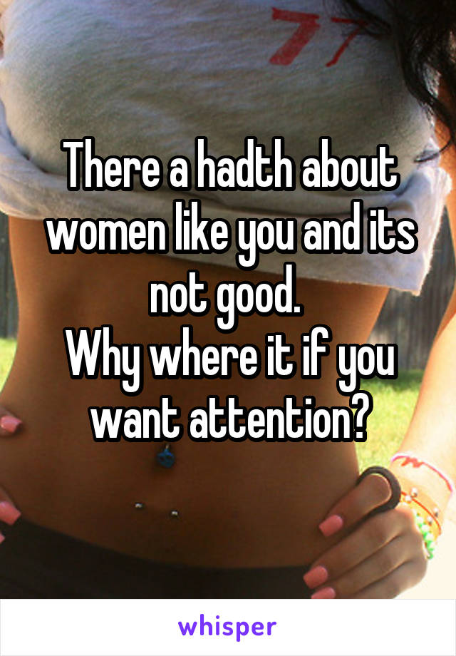 There a hadth about women like you and its not good. 
Why where it if you want attention?
