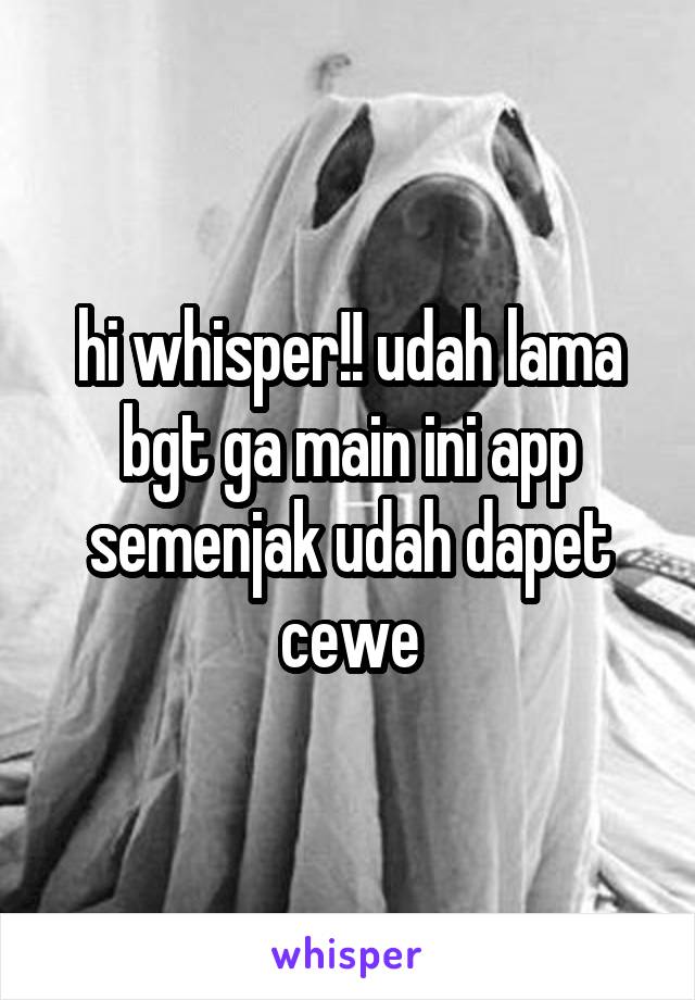 hi whisper!! udah lama bgt ga main ini app semenjak udah dapet cewe