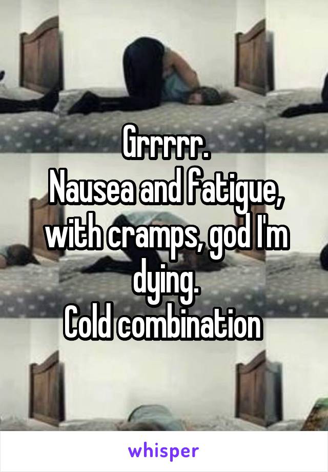 Grrrrr.
Nausea and fatigue, with cramps, god I'm dying.
Cold combination 