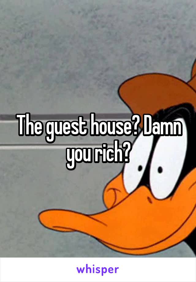 The guest house? Damn you rich?