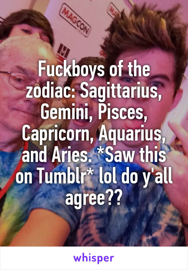 Fuckboys of the zodiac: Sagittarius, Gemini, Pisces, Capricorn, Aquarius, and Aries. *Saw this on Tumblr* lol do y'all agree??