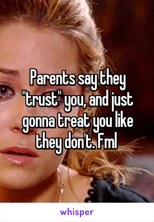 Parents say they "trust" you, and just gonna treat you like they don't. Fml 