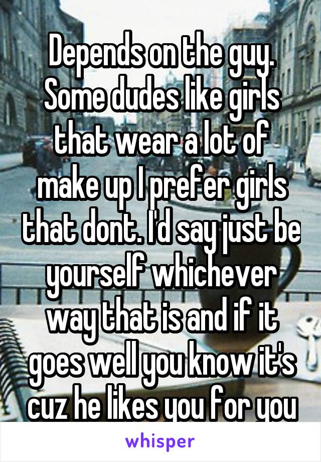 Depends on the guy. Some dudes like girls that wear a lot of make up I prefer girls that dont. I'd say just be yourself whichever way that is and if it goes well you know it's cuz he likes you for you