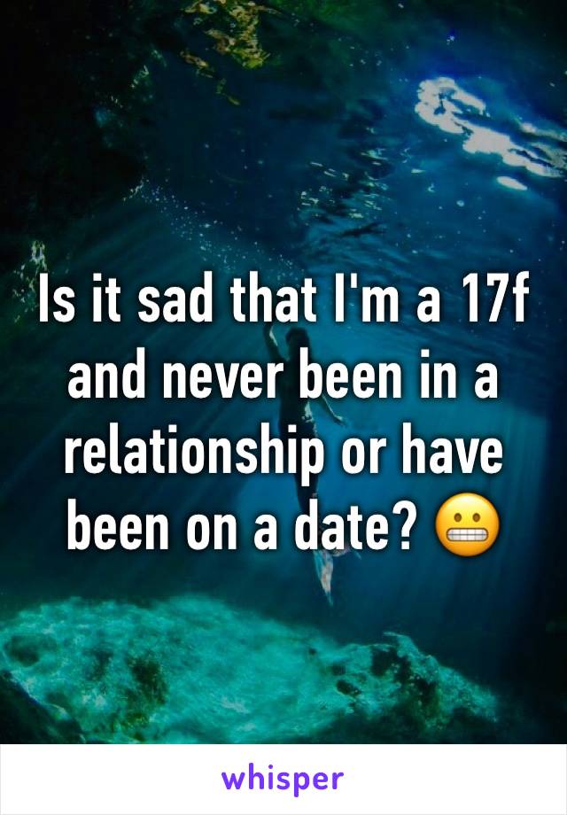 Is it sad that I'm a 17f and never been in a relationship or have been on a date? 😬