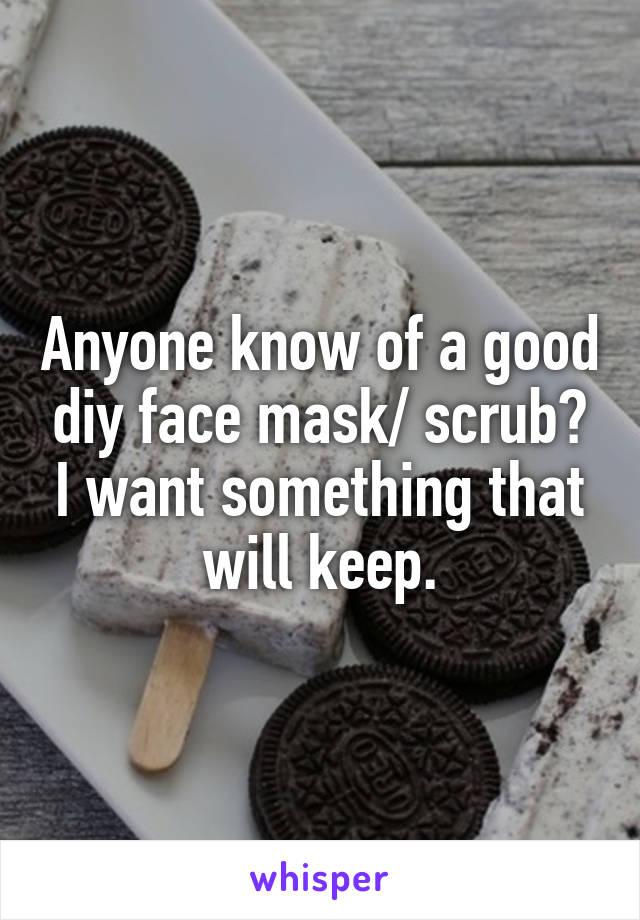 Anyone know of a good diy face mask/ scrub? I want something that will keep.