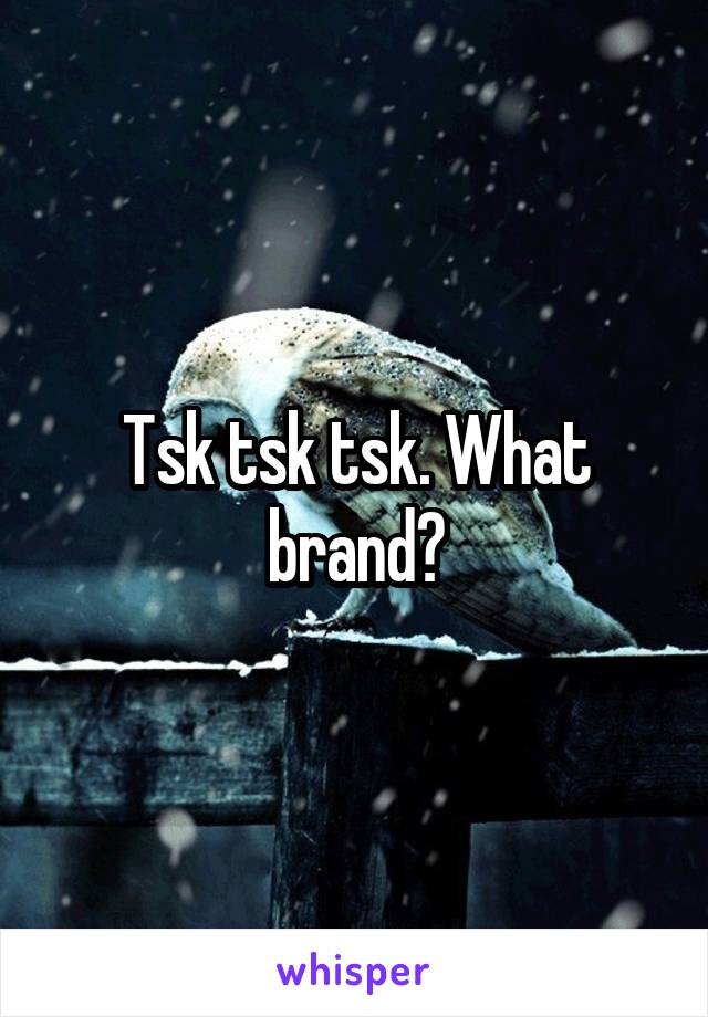 Tsk tsk tsk. What brand?