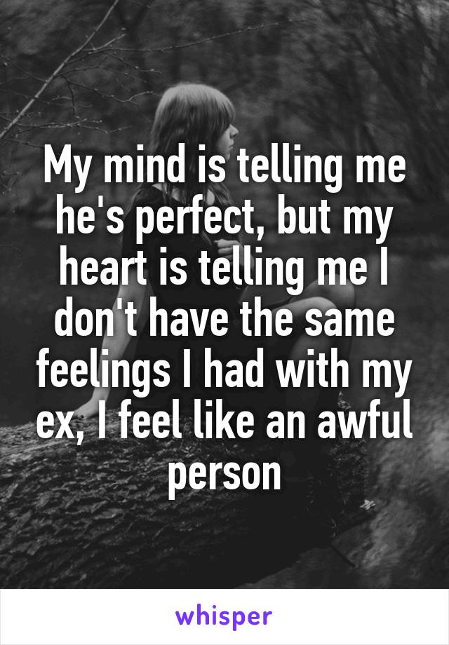 My mind is telling me he's perfect, but my heart is telling me I don't have the same feelings I had with my ex, I feel like an awful person