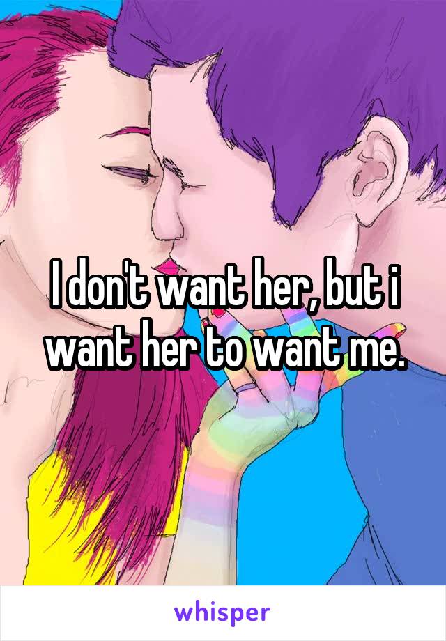 I don't want her, but i want her to want me.