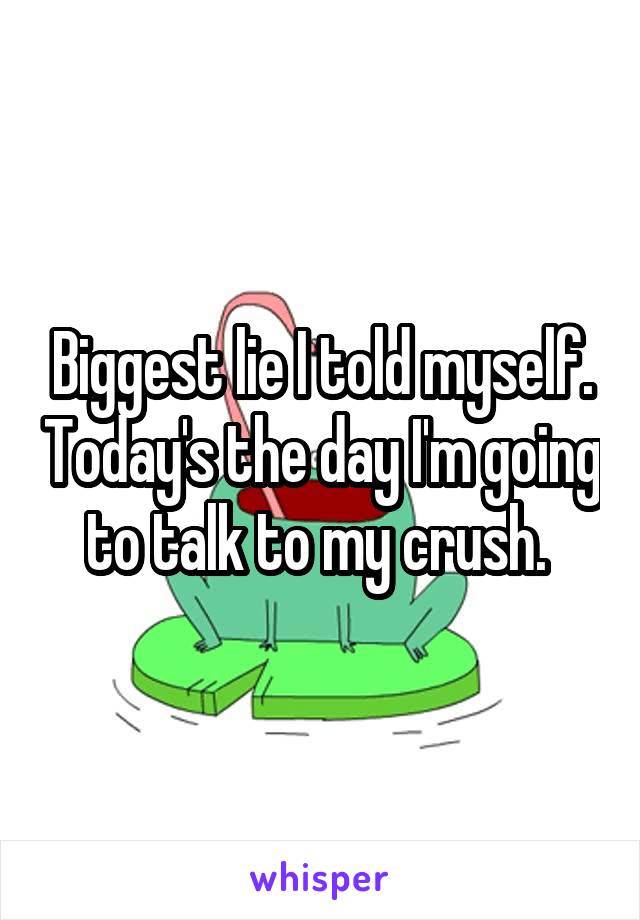 Biggest lie I told myself. Today's the day I'm going to talk to my crush. 