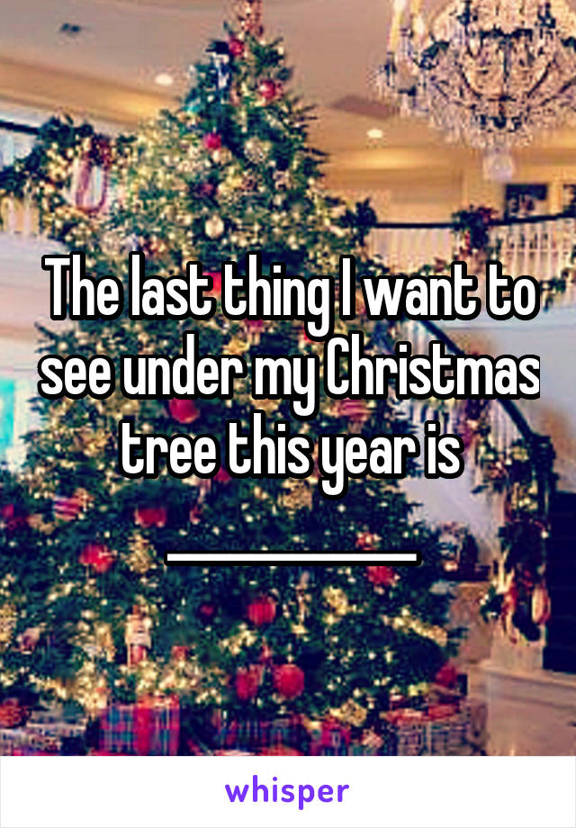 The last thing I want to see under my Christmas tree this year is ____________