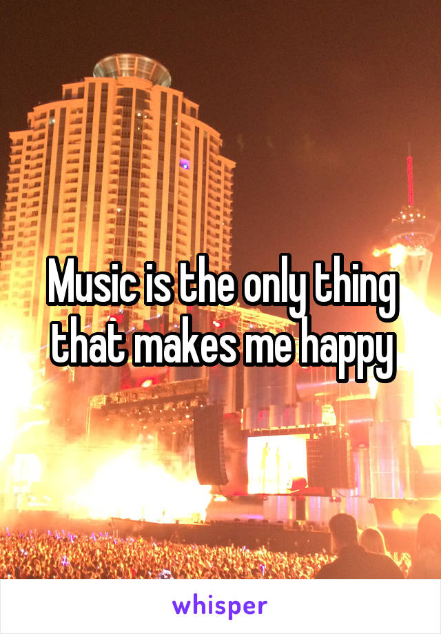 Music is the only thing that makes me happy