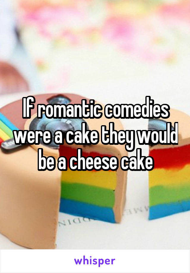 If romantic comedies were a cake they would be a cheese cake