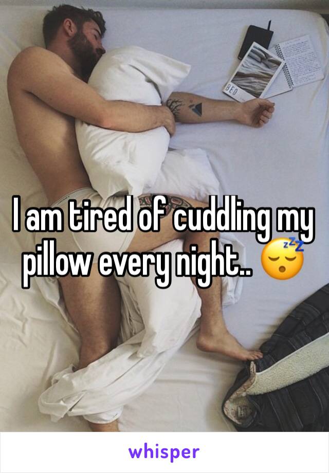 I am tired of cuddling my pillow every night.. 😴