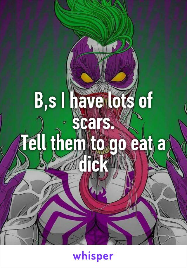 B,s I have lots of scars.
Tell them to go eat a dick