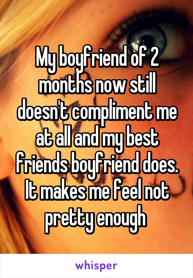 My boyfriend of 2 months now still doesn't compliment me at all and my best friends boyfriend does. It makes me feel not pretty enough 